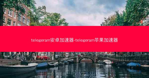 telegeram安卓加速器-telegeram苹果加速器