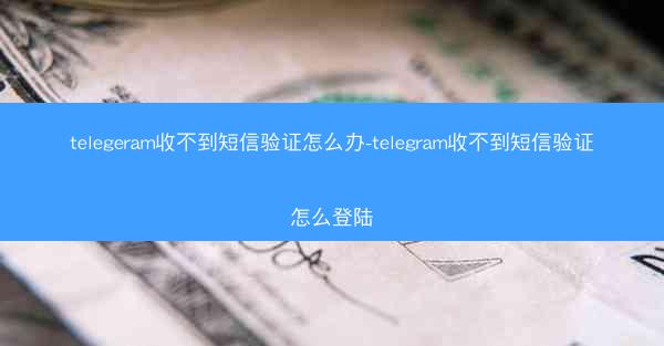 telegeram收不到短信验证怎么办-telegram收不到短信验证怎么登陆