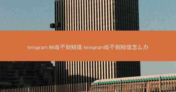 telegram 86收不到短信-telegram收不到短信怎么办
