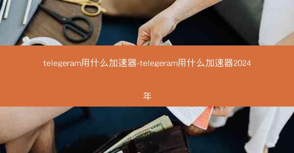 telegeram用什么加速器-telegeram用什么加速器2024年