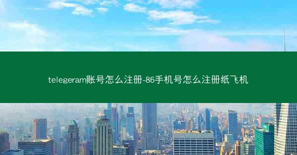 telegeram账号怎么注册-86手机号怎么注册纸飞机