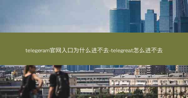 telegeram官网入口为什么进不去-telegreat怎么进不去