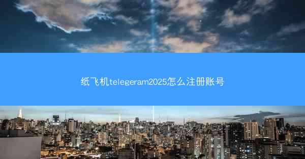 纸飞机telegeram2025怎么注册账号