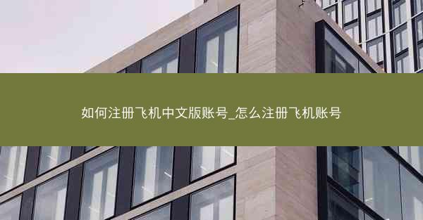 如何注册飞机中文版账号_怎么注册飞机账号