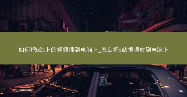 如何把b站上的视频插到电脑上_怎么把b站视频放到电脑上