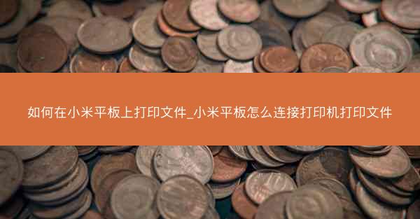如何在小米平板上打印文件_小米平板怎么连接打印机打印文件