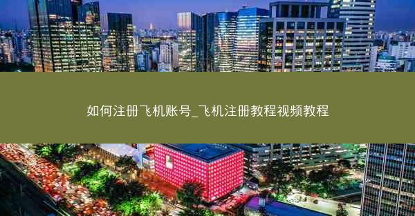 如何注册飞机账号_飞机注册教程视频教程