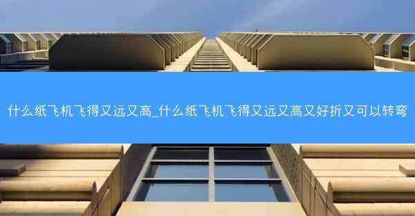 什么纸飞机飞得又远又高_什么纸飞机飞得又远又高又好折又可以转弯