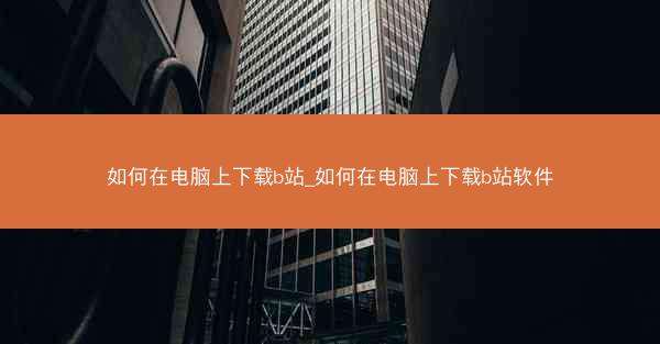 如何在电脑上下载b站_如何在电脑上下载b站软件