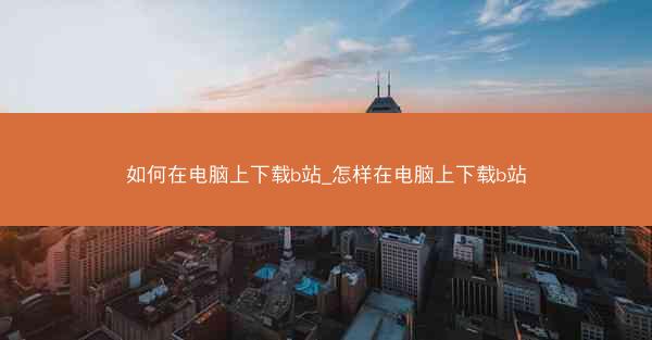 如何在电脑上下载b站_怎样在电脑上下载b站