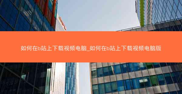 如何在b站上下载视频电脑_如何在b站上下载视频电脑版
