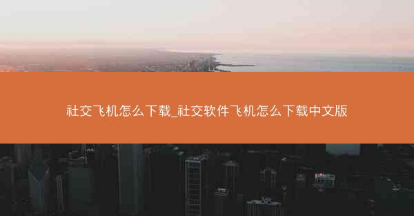 社交飞机怎么下载_社交软件飞机怎么下载中文版