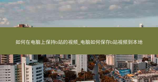 如何在电脑上保持b站的视频_电脑如何保存b站视频到本地