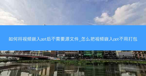 如何将视频嵌入ppt后不需要源文件_怎么把视频嵌入ppt不用打包