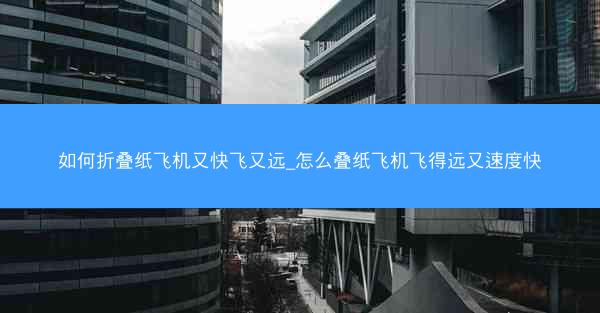 如何折叠纸飞机又快飞又远_怎么叠纸飞机飞得远又速度快