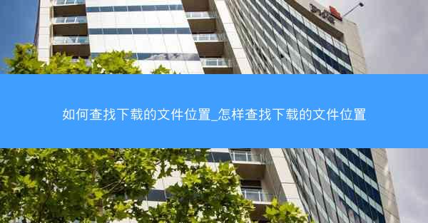 如何查找下载的文件位置_怎样查找下载的文件位置