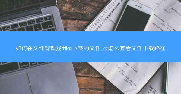 如何在文件管理找到qq下载的文件_qq怎么查看文件下载路径