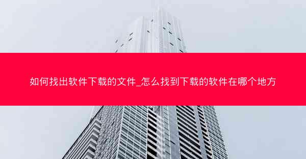 如何找出软件下载的文件_怎么找到下载的软件在哪个地方