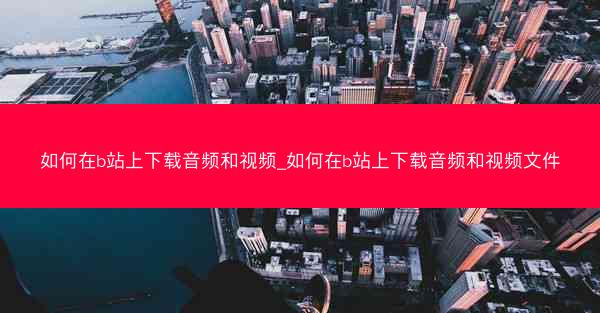 如何在b站上下载音频和视频_如何在b站上下载音频和视频文件
