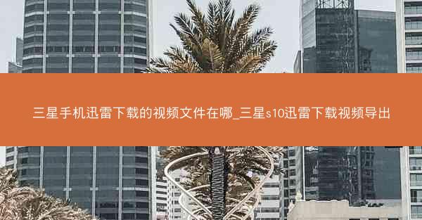 三星手机迅雷下载的视频文件在哪_三星s10迅雷下载视频导出