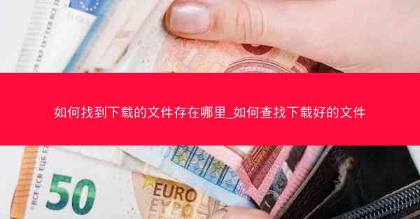 如何找到下载的文件存在哪里_如何查找下载好的文件