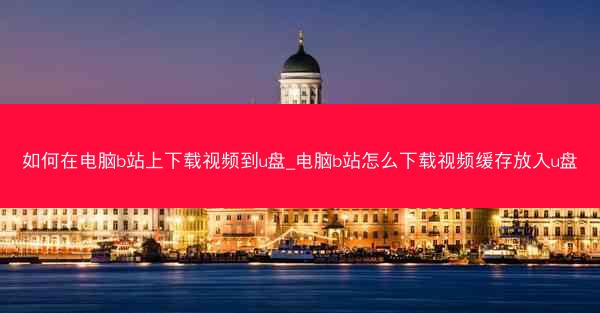 如何在电脑b站上下载视频到u盘_电脑b站怎么下载视频缓存放入u盘