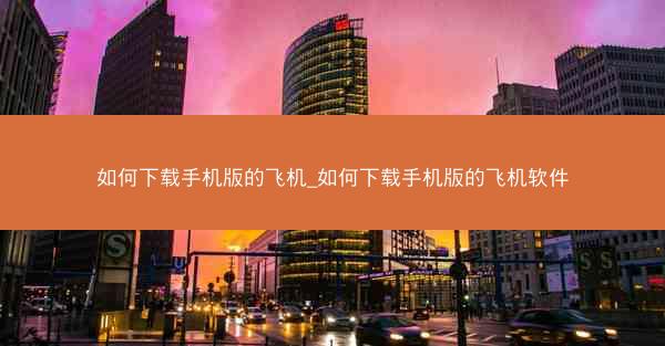 如何下载手机版的飞机_如何下载手机版的飞机软件
