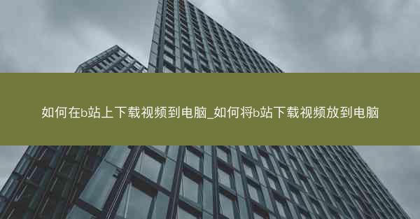 如何在b站上下载视频到电脑_如何将b站下载视频放到电脑