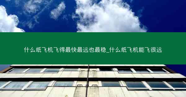 什么纸飞机飞得最快最远也最稳_什么纸飞机能飞很远