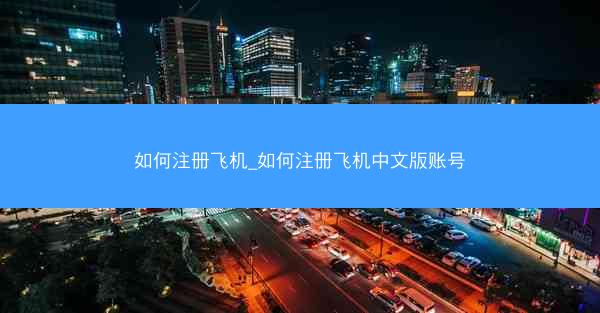 如何注册飞机_如何注册飞机中文版账号