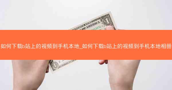 如何下载b站上的视频到手机本地_如何下载b站上的视频到手机本地相册