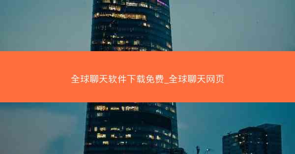 全球聊天软件下载免费_全球聊天网页