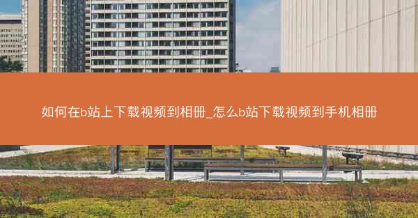 如何在b站上下载视频到相册_怎么b站下载视频到手机相册