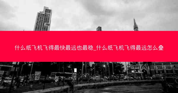 什么纸飞机飞得最快最远也最稳_什么纸飞机飞得最远怎么叠