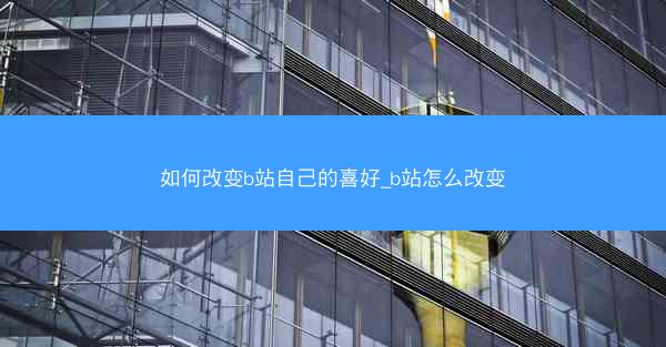 如何改变b站自己的喜好_b站怎么改变