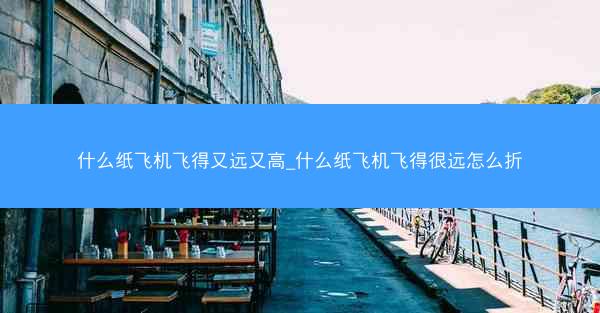 什么纸飞机飞得又远又高_什么纸飞机飞得很远怎么折