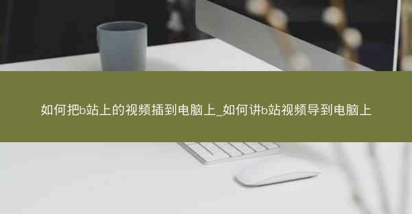 如何把b站上的视频插到电脑上_如何讲b站视频导到电脑上