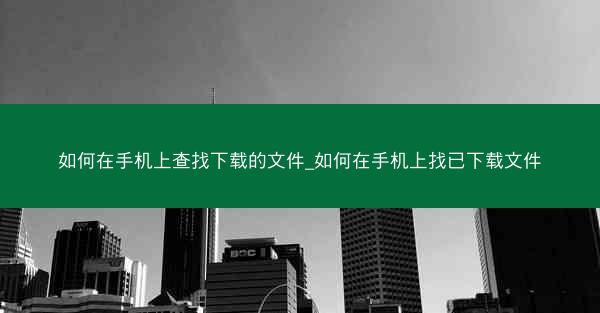 如何在手机上查找下载的文件_如何在手机上找已下载文件