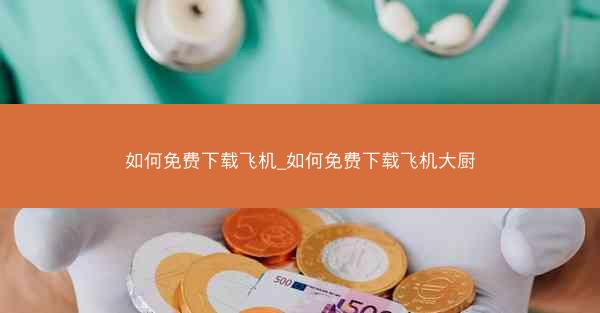 如何免费下载飞机_如何免费下载飞机大厨