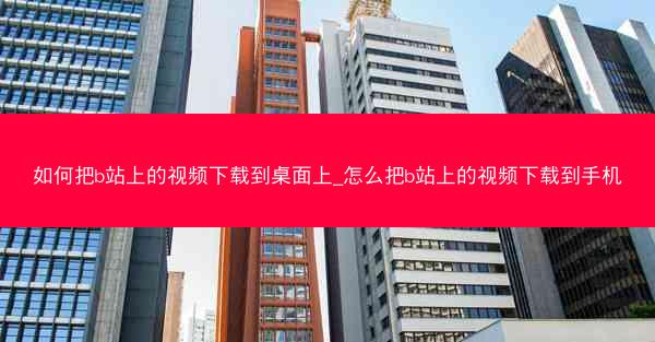 如何把b站上的视频下载到桌面上_怎么把b站上的视频下载到手机