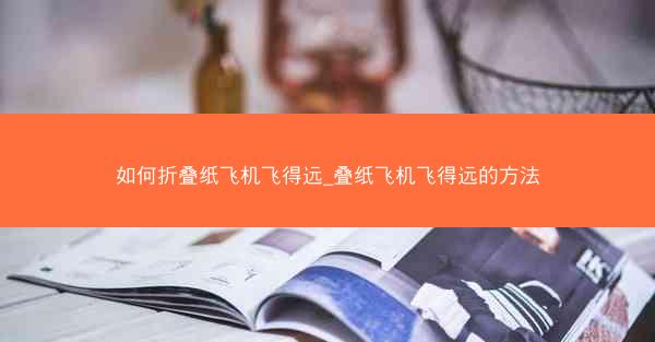 如何折叠纸飞机飞得远_叠纸飞机飞得远的方法