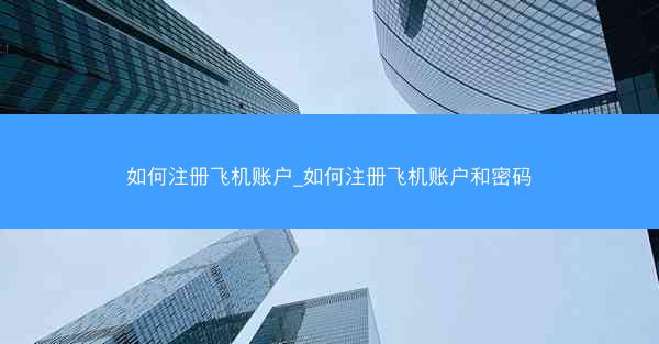 如何注册飞机账户_如何注册飞机账户和密码