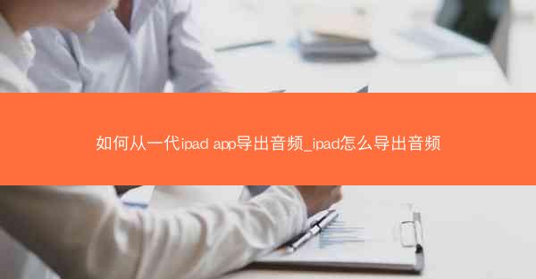 如何从一代ipad app导出音频_ipad怎么导出音频