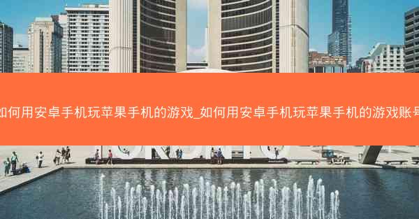 如何用安卓手机玩苹果手机的游戏_如何用安卓手机玩苹果手机的游戏账号