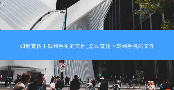如何查找下载到手机的文件_怎么查找下载到手机的文件
