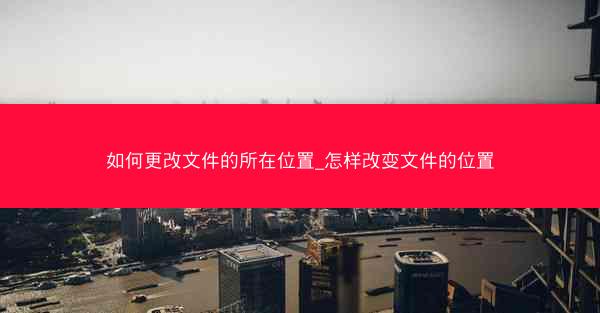 如何更改文件的所在位置_怎样改变文件的位置