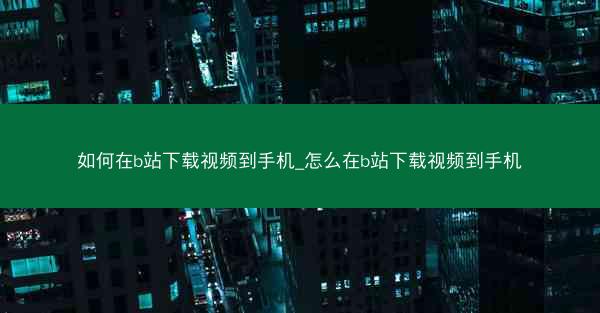 如何在b站下载视频到手机_怎么在b站下载视频到手机