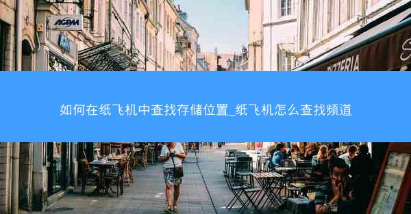 如何在纸飞机中查找存储位置_纸飞机怎么查找频道
