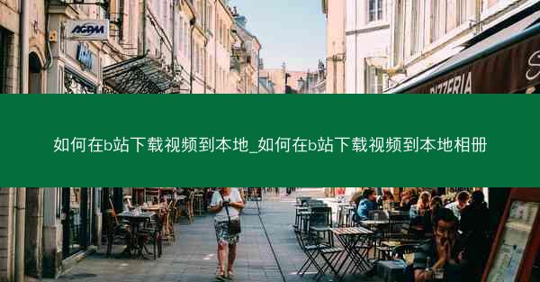 如何在b站下载视频到本地_如何在b站下载视频到本地相册