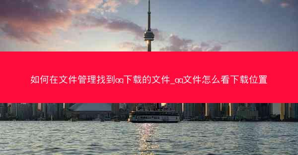如何在文件管理找到qq下载的文件_qq文件怎么看下载位置